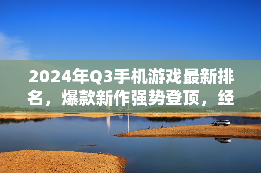 2024年Q3手机游戏最新排名，爆款新作强势登顶，经典IP持续霸榜，2024年Q3手机游戏排名，新作强势登顶，经典IP持续霸榜