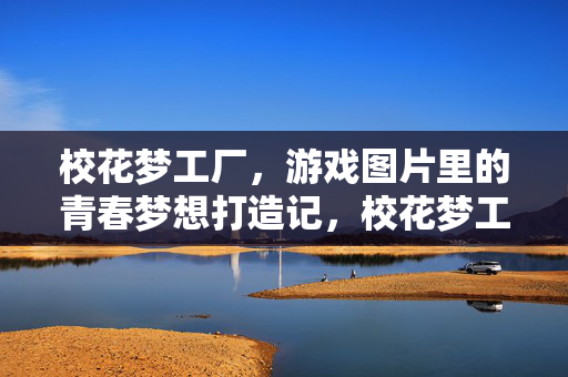 校花梦工厂，游戏图片里的青春梦想打造记，校花梦工厂，游戏图片里的青春梦想打造
