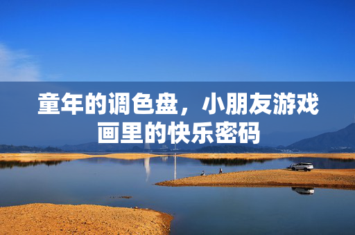 童年的调色盘，小朋友游戏画里的快乐密码