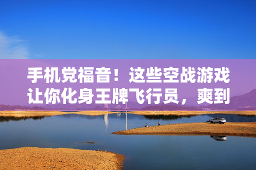 手机党福音!这些空战游戏让你化身王牌飞行员,爽到飞起!手机党福音!空战游戏化身王牌飞行员,爽到飞起!