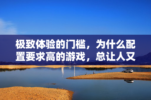 极致体验的门槛，为什么配置要求高的游戏，总让人又爱又恨？