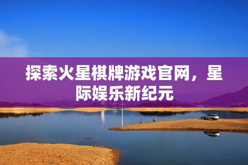探索火星棋牌游戏官网，星际娱乐新纪元
