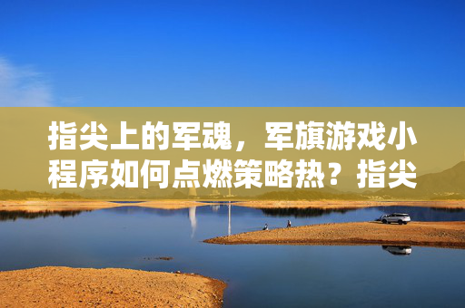 指尖上的军魂，军旗游戏小程序如何点燃策略热？指尖军魂，军旗小程序点燃策略热