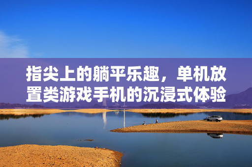 指尖上的躺平乐趣，单机放置类游戏手机的沉浸式体验，指尖躺平，手机放置游戏的沉浸式体验