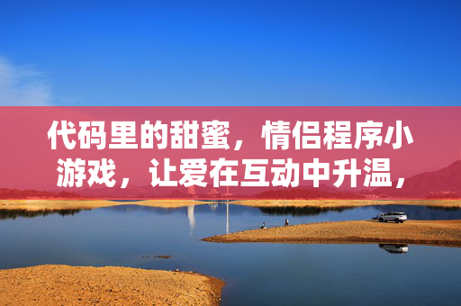 代码里的甜蜜，情侣程序小游戏，让爱在互动中升温，编程情侣小游戏，代码互动升温甜蜜