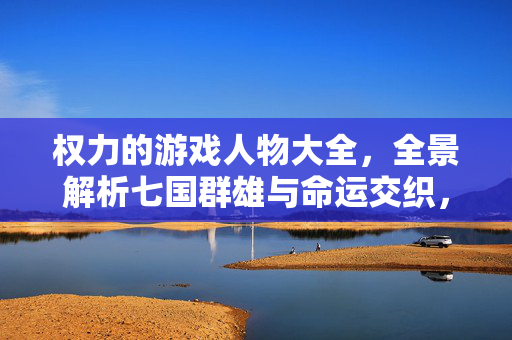 权力的游戏人物大全，全景解析七国群雄与命运交织，权力的游戏人物大全，七国群雄全景与命运交织