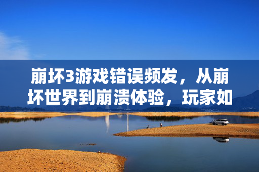 崩坏3游戏错误频发，从崩坏世界到崩溃体验，玩家如何破局？崩坏3错误频发致体验崩溃，玩家如何破局？