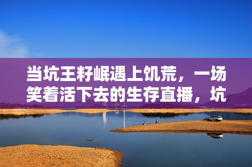 当坑王籽岷遇上饥荒，一场笑着活下去的生存直播，坑王籽岷饥荒生存，笑着活下去的直播日常