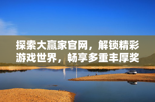 探索大赢家官网，解锁精彩游戏世界，畅享多重丰厚奖励！大赢家官网，解锁游戏世界，畅享丰厚奖励