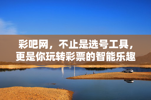 彩吧网，不止是选号工具，更是你玩转彩票的智能乐趣伴侣，彩吧网，不止选号工具，更是玩转彩票的智能乐趣伴侣