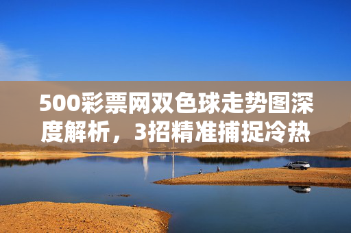 500彩票网双色球走势图深度解析,3招精准捕捉冷热号规律,助你提升中奖概率,双色球走势图深度解析,3招精准捕捉冷热号规律,助你提升中奖概率