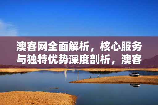 澳客网全面解析，核心服务与独特优势深度剖析，澳客网核心服务与独特优势深度解析