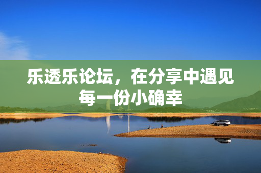 乐透乐论坛，在分享中遇见每一份小确幸