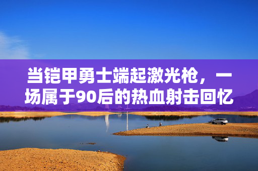 当铠甲勇士端起激光枪，一场属于90后的热血射击回忆杀，铠甲勇士端起激光枪，90后的热血射击回忆杀