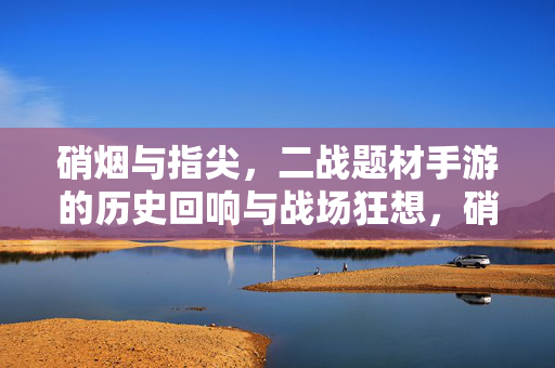 硝烟与指尖，二战题材手游的历史回响与战场狂想，硝烟指尖，二战手游的历史回响与战场狂想