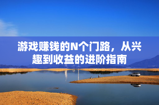 游戏赚钱的N个门路,从兴趣到收益的进阶指南