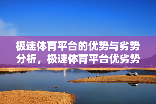 极速体育平台的优势与劣势分析,极速体育平台优劣势分析