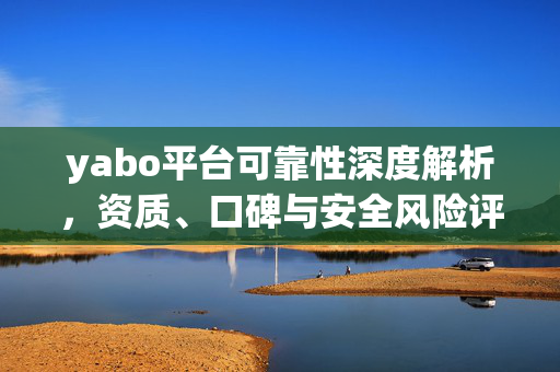 yabo平台可靠性深度解析,资质、口碑与安全风险评测