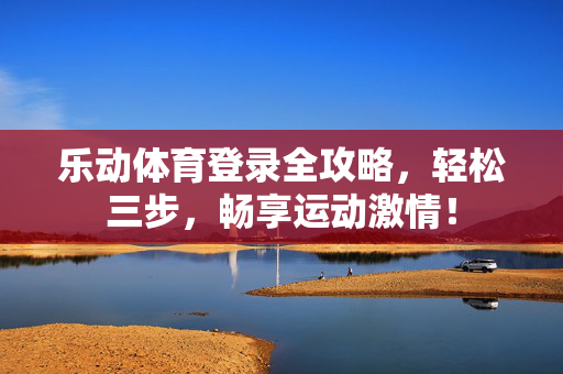 乐动体育登录全攻略，轻松三步，畅享运动激情！