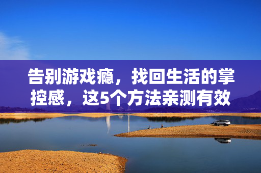 告别游戏瘾,找回生活的掌控感,这5个方法亲测有效,告别游戏瘾,重获生活掌控感,5个亲测有效方法