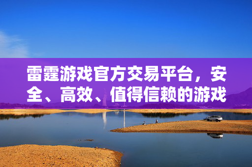 雷霆游戏官方交易平台，安全、高效、值得信赖的游戏虚拟物品交易首选，雷霆游戏官方交易平台，安全高效、值得信赖的虚拟物品交易首选