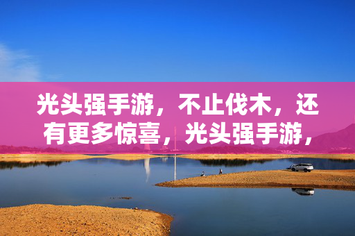 光头强手游，不止伐木，还有更多惊喜，光头强手游，不止伐木，惊喜等你！