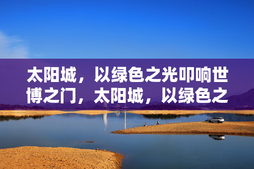 太阳城，以绿色之光叩响世博之门，太阳城，以绿色之光叩响世博之门