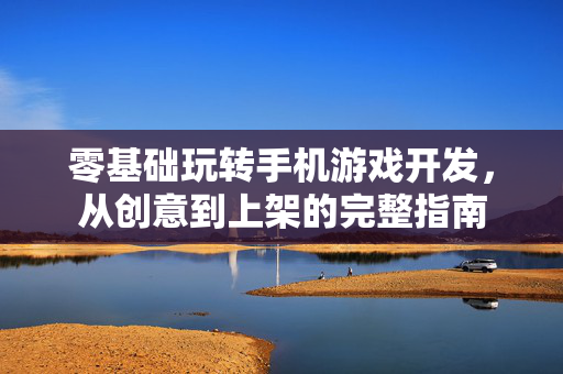 零基础玩转手机游戏开发，从创意到上架的完整指南
