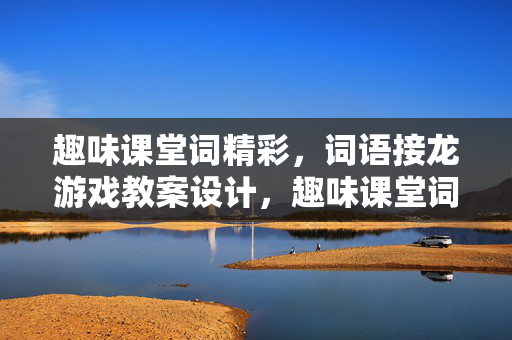 趣味课堂词精彩,词语接龙游戏教案设计,趣味课堂词精彩,词语接龙游戏教案设计