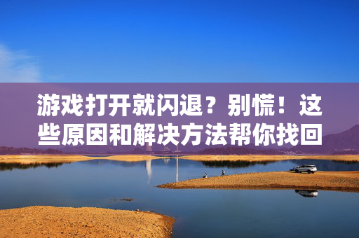 游戏打开就闪退？别慌！这些原因和解决方法帮你找回游戏乐趣，游戏闪退别慌！原因与解决方法帮你找回乐趣