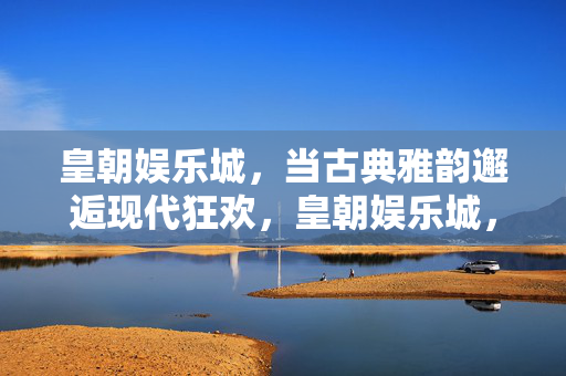 皇朝娱乐城，当古典雅韵邂逅现代狂欢，皇朝娱乐城，古典雅韵邂逅现代狂欢