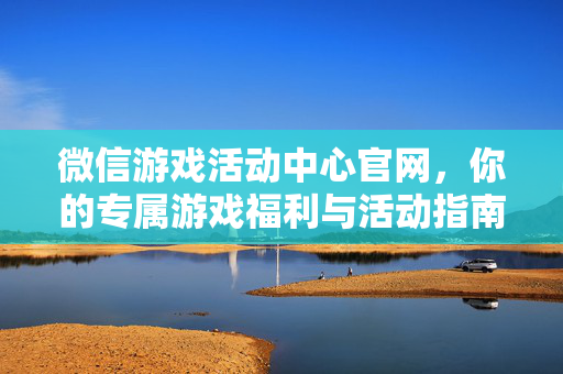 微信游戏活动中心官网，你的专属游戏福利与活动指南，微信游戏活动中心，专属游戏福利与活动指南