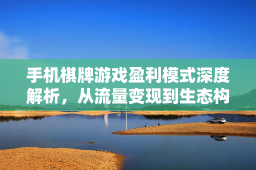 手机棋牌游戏盈利模式深度解析，从流量变现到生态构建，手机棋牌游戏盈利模式深度解析，从流量变现到生态构建