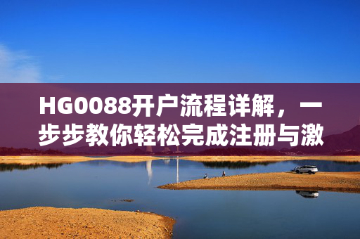 HG0088开户流程详解，一步步教你轻松完成注册与激活