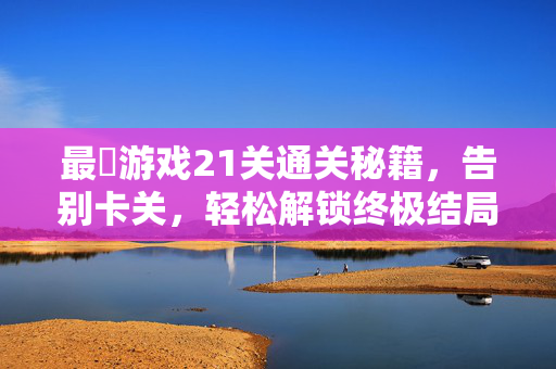 最囧游戏21关通关秘籍，告别卡关，轻松解锁终极结局！最囧游戏21关通关秘籍，告别卡关，轻松解锁终极结局！