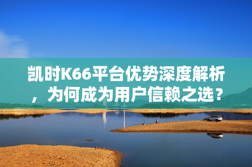 凯时K66平台优势深度解析，为何成为用户信赖之选？凯时K66平台优势深度解析，用户信赖之选