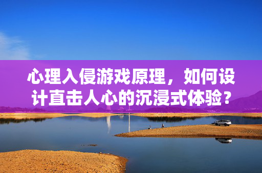 心理入侵游戏原理，如何设计直击人心的沉浸式体验？心理入侵游戏原理，设计直击人心的沉浸式体验