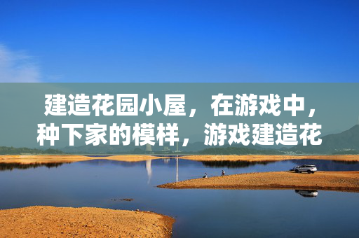 建造花园小屋，在游戏中，种下家的模样，游戏建造花园小屋，种下家的模样