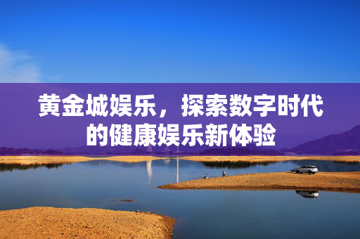 黄金城娱乐，探索数字时代的健康娱乐新体验