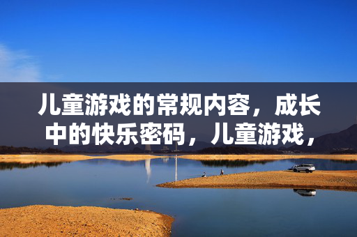 儿童游戏的常规内容，成长中的快乐密码，儿童游戏，解锁成长的快乐密码