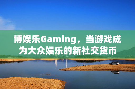 博娱乐Gaming，当游戏成为大众娱乐的新社交货币