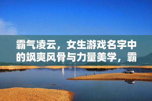 霸气凌云，女生游戏名字中的飒爽风骨与力量美学，霸气凌云，女生游戏名字中的飒爽风骨与力量美学