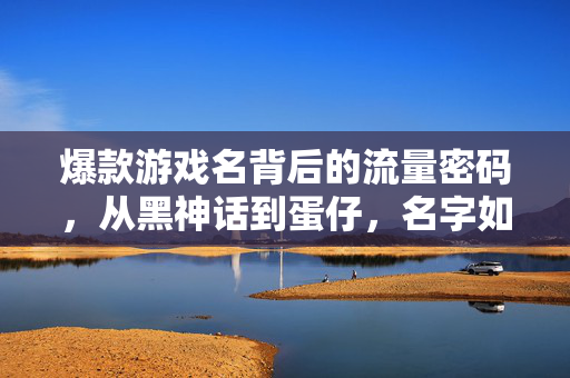 爆款游戏名背后的流量密码,从黑神话到蛋仔,名字如何定义流行?爆款游戏名流量密码,黑神话到蛋仔,名字如何定义流行?