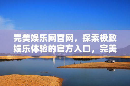完美娱乐网官网，探索极致娱乐体验的官方入口，完美娱乐网官网，探索极致娱乐体验的官方入口