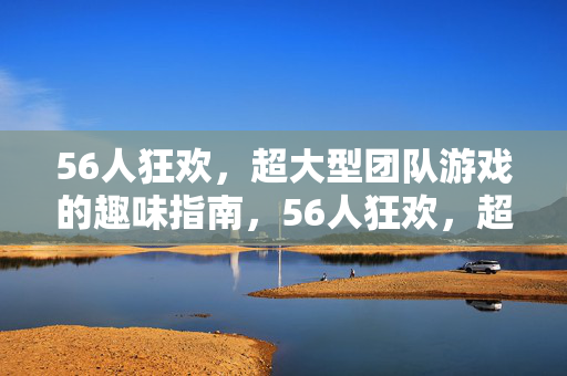 56人狂欢，超大型团队游戏的趣味指南，56人狂欢，超大型团队游戏趣味指南