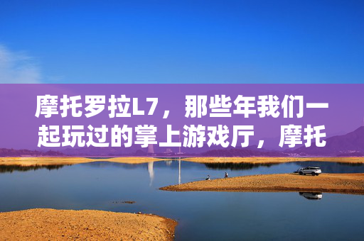 摩托罗拉L7，那些年我们一起玩过的掌上游戏厅，摩托罗拉L7，掌上游戏厅的青春时光