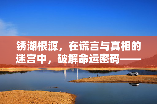 锈湖根源，在谎言与真相的迷宫中，破解命运密码——攻略指南，锈湖根源，谎言迷宫中破解命运密码攻略