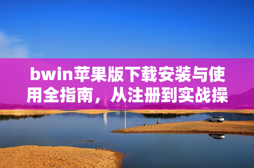bwin苹果版下载安装与使用全指南，从注册到实战操作详解，bwin苹果版下载安装与使用全指南，从注册到实战操作详解