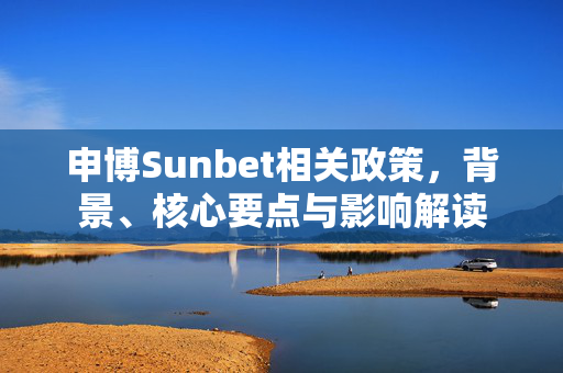 申博Sunbet相关政策，背景、核心要点与影响解读
