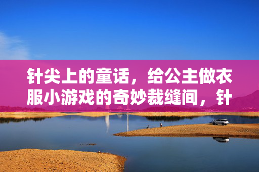 针尖上的童话，给公主做衣服小游戏的奇妙裁缝间，针尖童话，公主的奇妙裁缝间